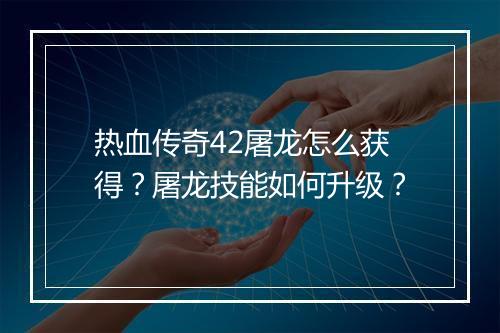 热血传奇42屠龙怎么获得？屠龙技能如何升级？