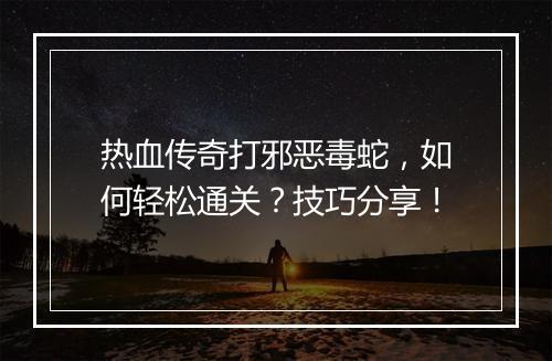 热血传奇打邪恶毒蛇，如何轻松通关？技巧分享！