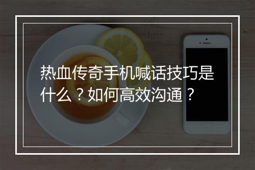 热血传奇手机喊话技巧是什么？如何高效沟通？
