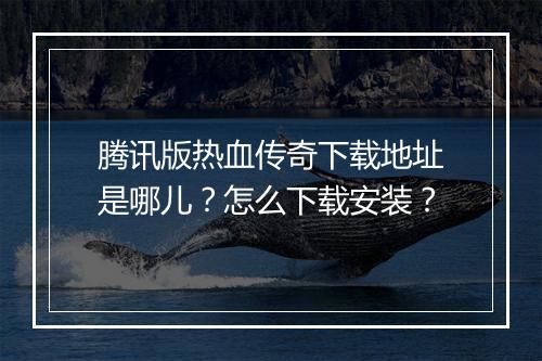 腾讯版热血传奇下载地址是哪儿？怎么下载安装？