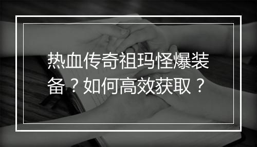 热血传奇祖玛怪爆装备？如何高效获取？