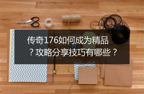 传奇176如何成为精品？攻略分享技巧有哪些？