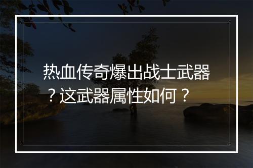热血传奇爆出战士武器？这武器属性如何？