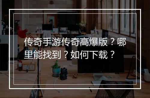 传奇手游传奇高爆版？哪里能找到？如何下载？