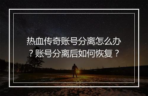 热血传奇账号分离怎么办？账号分离后如何恢复？