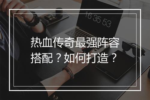 热血传奇最强阵容搭配？如何打造？