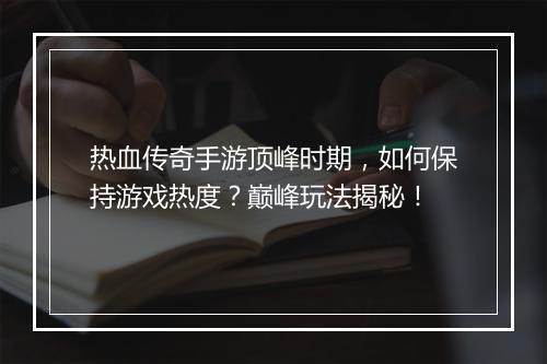 热血传奇手游顶峰时期，如何保持游戏热度？巅峰玩法揭秘！