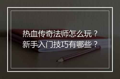 热血传奇法师怎么玩？新手入门技巧有哪些？