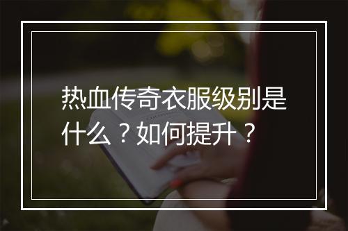 热血传奇衣服级别是什么？如何提升？