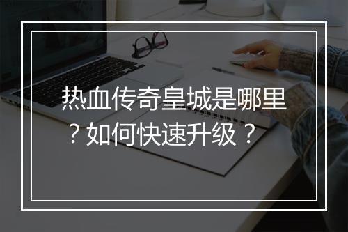 热血传奇皇城是哪里？如何快速升级？