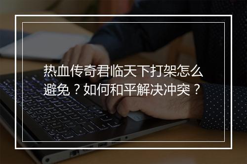 热血传奇君临天下打架怎么避免？如何和平解决冲突？