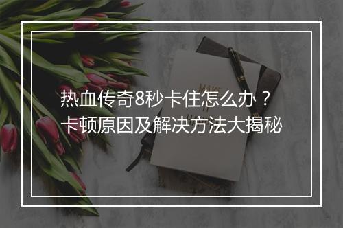 热血传奇8秒卡住怎么办？卡顿原因及解决方法大揭秘