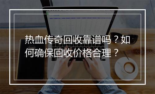 热血传奇回收靠谱吗？如何确保回收价格合理？