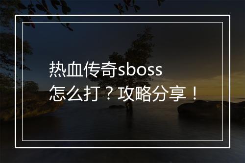 热血传奇sboss怎么打？攻略分享！
