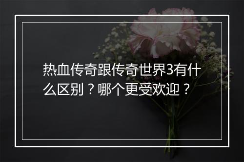热血传奇跟传奇世界3有什么区别？哪个更受欢迎？