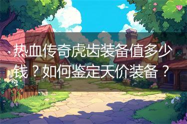 热血传奇虎齿装备值多少钱？如何鉴定天价装备？