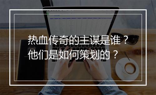 热血传奇的主谋是谁？他们是如何策划的？