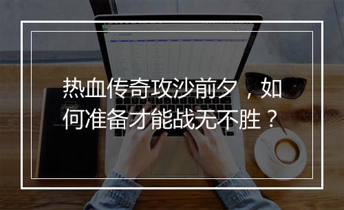 热血传奇攻沙前夕，如何准备才能战无不胜？