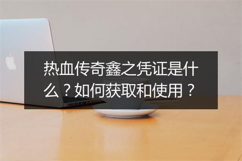 热血传奇鑫之凭证是什么？如何获取和使用？