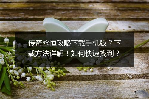 传奇永恒攻略下载手机版？下载方法详解！如何快速找到？