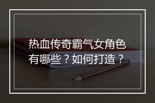 热血传奇霸气女角色有哪些？如何打造？