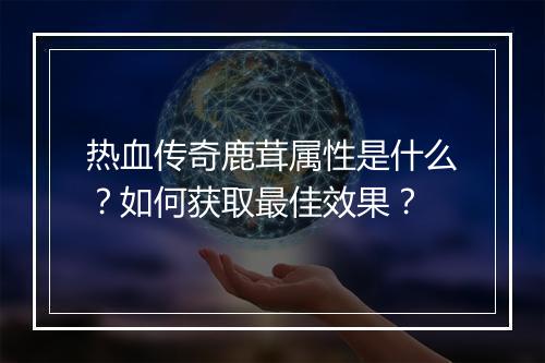 热血传奇鹿茸属性是什么？如何获取最佳效果？