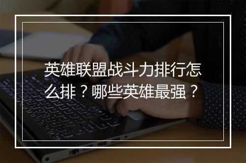 英雄联盟战斗力排行怎么排？哪些英雄最强？