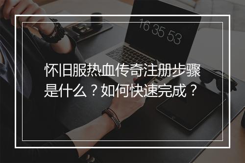怀旧服热血传奇注册步骤是什么？如何快速完成？