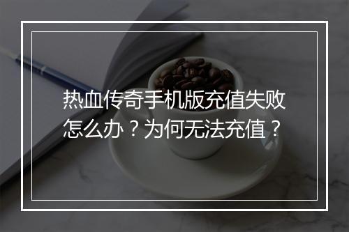 热血传奇手机版充值失败怎么办？为何无法充值？