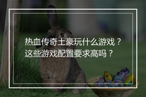 热血传奇土豪玩什么游戏？这些游戏配置要求高吗？