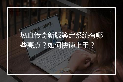 热血传奇新版鉴定系统有哪些亮点？如何快速上手？