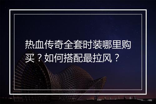 热血传奇全套时装哪里购买？如何搭配最拉风？