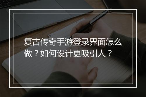 复古传奇手游登录界面怎么做？如何设计更吸引人？