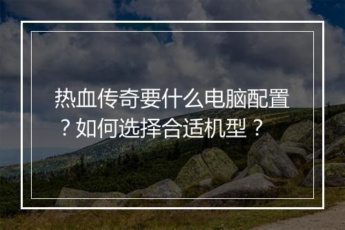 热血传奇要什么电脑配置？如何选择合适机型？