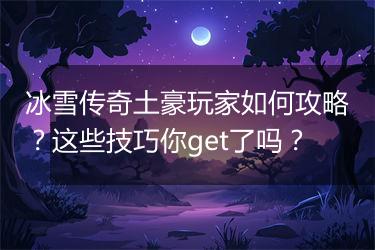 冰雪传奇土豪玩家如何攻略？这些技巧你get了吗？
