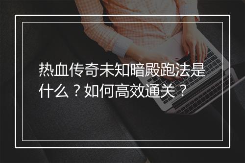 热血传奇未知暗殿跑法是什么？如何高效通关？