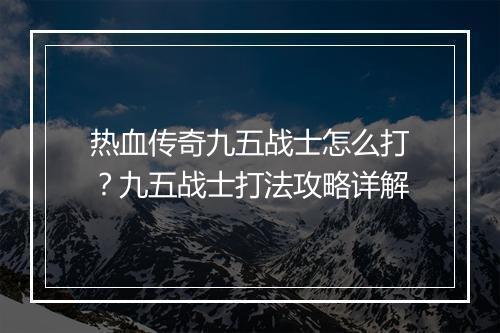 热血传奇九五战士怎么打？九五战士打法攻略详解