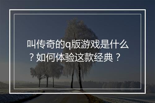 叫传奇的q版游戏是什么？如何体验这款经典？