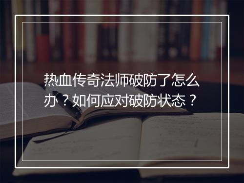 热血传奇法师破防了怎么办？如何应对破防状态？