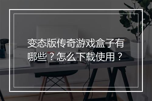 变态版传奇游戏盒子有哪些？怎么下载使用？