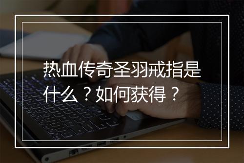热血传奇圣羽戒指是什么？如何获得？