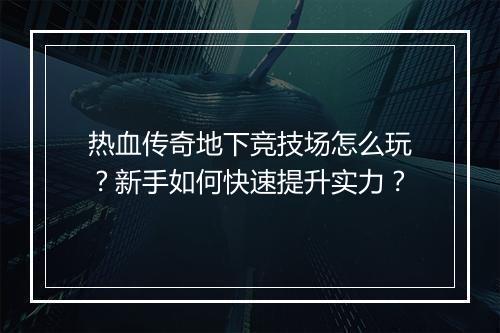 热血传奇地下竞技场怎么玩？新手如何快速提升实力？