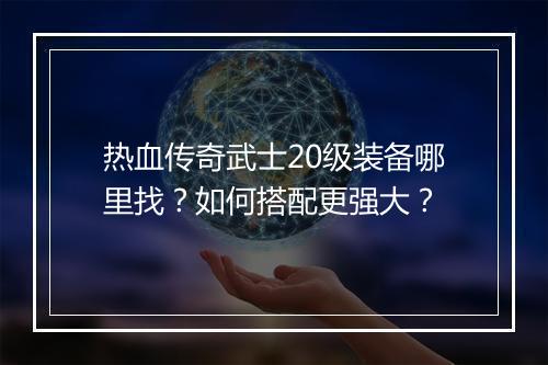 热血传奇武士20级装备哪里找？如何搭配更强大？