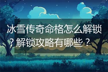 冰雪传奇命格怎么解锁？解锁攻略有哪些？