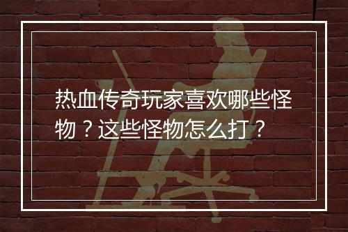 热血传奇玩家喜欢哪些怪物？这些怪物怎么打？