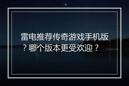 雷电推荐传奇游戏手机版？哪个版本更受欢迎？