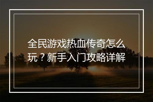 全民游戏热血传奇怎么玩？新手入门攻略详解