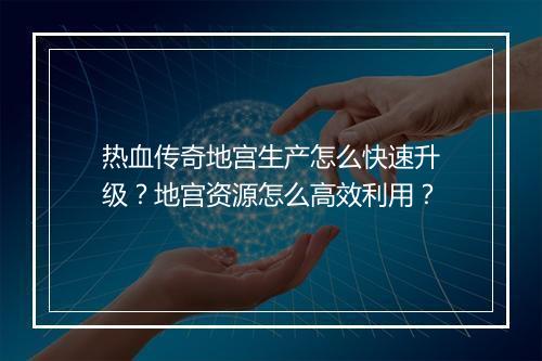 热血传奇地宫生产怎么快速升级？地宫资源怎么高效利用？