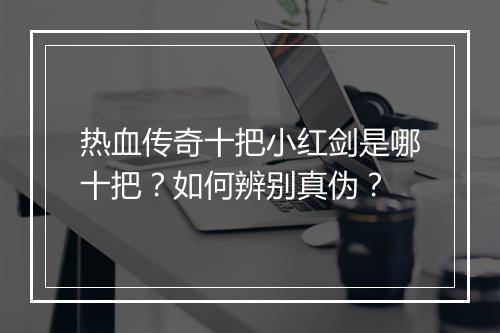 热血传奇十把小红剑是哪十把？如何辨别真伪？