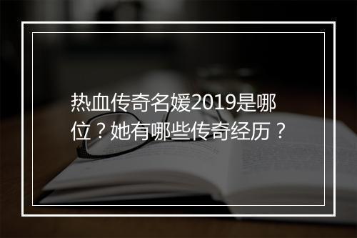 热血传奇名媛2019是哪位？她有哪些传奇经历？
